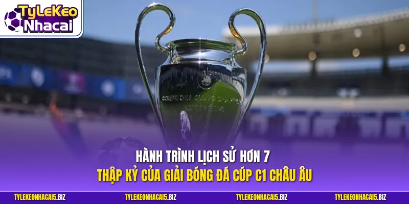Hành trình lịch sử hơn 7 thập kỷ của giải bóng đá Cúp C1 châu Âu