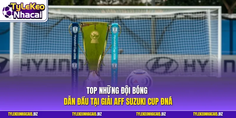 Top những đội bóng dẫn đầu tại giải AFF Suzuki Cup ĐNÁ